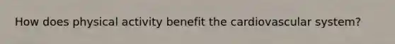 How does physical activity benefit the cardiovascular system?