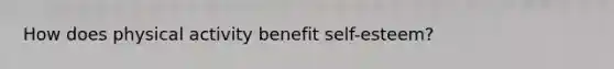 How does physical activity benefit self-esteem?