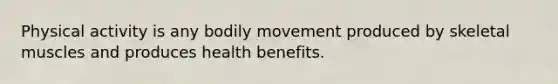 Physical activity is any bodily movement produced by skeletal muscles and produces health benefits.