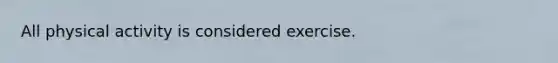 All physical activity is considered exercise.