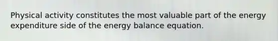 Physical activity constitutes the most valuable part of the energy expenditure side of the energy balance equation.