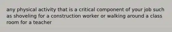 any physical activity that is a critical component of your job such as shoveling for a construction worker or walking around a class room for a teacher