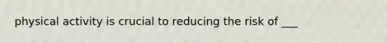 physical activity is crucial to reducing the risk of ___