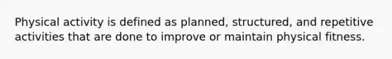 Physical activity is defined as planned, structured, and repetitive activities that are done to improve or maintain physical fitness.