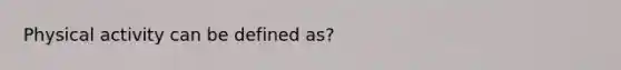 Physical activity can be defined as?