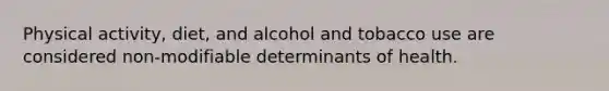 Physical activity, diet, and alcohol and tobacco use are considered non-modifiable determinants of health.