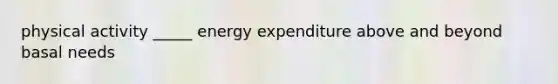 physical activity _____ energy expenditure above and beyond basal needs