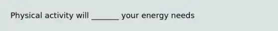 Physical activity will _______ your energy needs