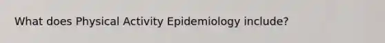 What does Physical Activity Epidemiology include?