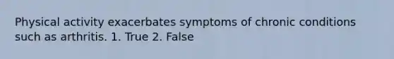 Physical activity exacerbates symptoms of chronic conditions such as arthritis. 1. True 2. False