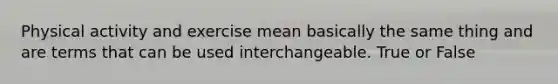 Physical activity and exercise mean basically the same thing and are terms that can be used interchangeable. True or False