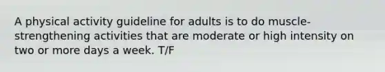 A physical activity guideline for adults is to do muscle-strengthening activities that are moderate or high intensity on two or more days a week. T/F