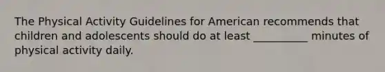 The Physical Activity Guidelines for American recommends that children and adolescents should do at least __________ minutes of physical activity daily.
