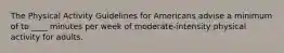 The Physical Activity Guidelines for Americans advise a minimum of to ____ minutes per week of moderate-intensity physical activity for adults.
