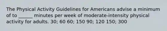 The Physical Activity Guidelines for Americans advise a minimum of to ______ minutes per week of moderate-intensity physical activity for adults. 30; 60 60; 150 90; 120 150; 300