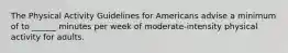 The Physical Activity Guidelines for Americans advise a minimum of to ______ minutes per week of moderate-intensity physical activity for adults.