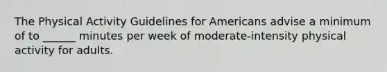 The Physical Activity Guidelines for Americans advise a minimum of to ______ minutes per week of moderate-intensity physical activity for adults.