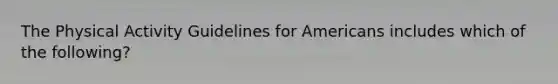 The Physical Activity Guidelines for Americans includes which of the following?