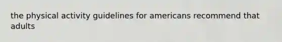 the physical activity guidelines for americans recommend that adults