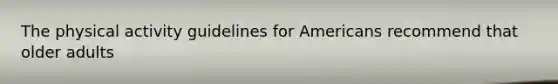The physical activity guidelines for Americans recommend that older adults