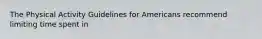 The Physical Activity Guidelines for Americans recommend limiting time spent in