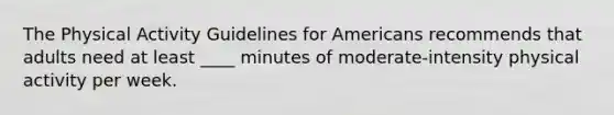 The Physical Activity Guidelines for Americans recommends that adults need at least ____ minutes of moderate-intensity physical activity per week.