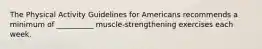 The Physical Activity Guidelines for Americans recommends a minimum of __________ muscle-strengthening exercises each week.