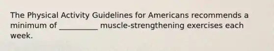 The Physical Activity Guidelines for Americans recommends a minimum of __________ muscle-strengthening exercises each week.