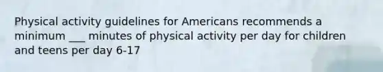 Physical activity guidelines for Americans recommends a minimum ___ minutes of physical activity per day for children and teens per day 6-17