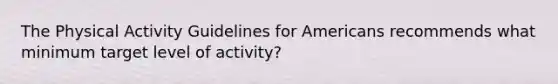 The Physical Activity Guidelines for Americans recommends what minimum target level of activity?