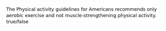 The Physical activity guidelines for Americans recommends only aerobic exercise and not muscle-strengthening physical activity. true/false