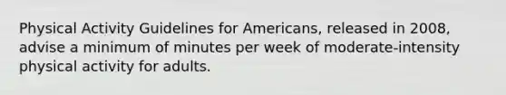 Physical Activity Guidelines for Americans, released in 2008, advise a minimum of minutes per week of moderate-intensity physical activity for adults.