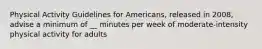 Physical Activity Guidelines for Americans, released in 2008, advise a minimum of __ minutes per week of moderate-intensity physical activity for adults