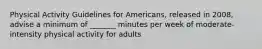 Physical Activity Guidelines for Americans, released in 2008, advise a minimum of _______ minutes per week of moderate-intensity physical activity for adults