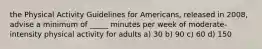 the Physical Activity Guidelines for Americans, released in 2008, advise a minimum of _____ minutes per week of moderate-intensity physical activity for adults a) 30 b) 90 c) 60 d) 150