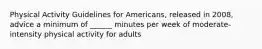 Physical Activity Guidelines for Americans, released in 2008, advice a minimum of ______ minutes per week of moderate-intensity physical activity for adults