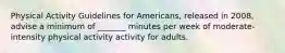 Physical Activity Guidelines for Americans, released in 2008, advise a minimum of _______ minutes per week of moderate-intensity physical activity activity for adults.