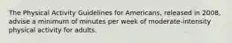 The Physical Activity Guidelines for Americans, released in 2008, advise a minimum of minutes per week of moderate-intensity physical activity for adults.