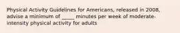 Physical Activity Guidelines for Americans, released in 2008, advise a minimum of _____ minutes per week of moderate-intensity physical activity for adults