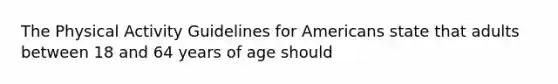 The Physical Activity Guidelines for Americans state that adults between 18 and 64 years of age should