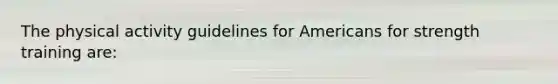 The physical activity guidelines for Americans for strength training are: