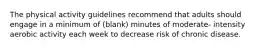 The physical activity guidelines recommend that adults should engage in a minimum of (blank) minutes of moderate- intensity aerobic activity each week to decrease risk of chronic disease.