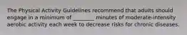 The Physical Activity Guidelines recommend that adults should engage in a minimum of ________ minutes of moderate-intensity aerobic activity each week to decrease risks for chronic diseases.