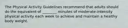 The Physical Activity Guidelines recommend that adults should do the equivalent of ________ minutes of moderate-intensity physical activity each week to achieve and maintain a healthy body weight.