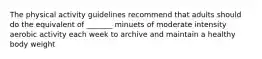 The physical activity guidelines recommend that adults should do the equivalent of _______ minuets of moderate intensity aerobic activity each week to archive and maintain a healthy body weight