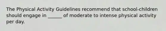 The Physical Activity Guidelines recommend that school-children should engage in ______ of moderate to intense physical activity per day.