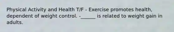 Physical Activity and Health T/F - Exercise promotes health, dependent of weight control. -______ is related to weight gain in adults.