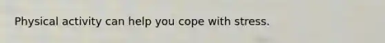 Physical activity can help you cope with stress.