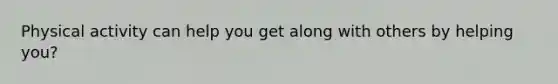 Physical activity can help you get along with others by helping you?