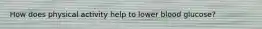 How does physical activity help to lower blood glucose?